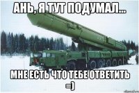 Ань, я тут подумал... Мне есть что тебе ответить =)