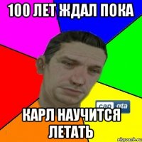 100 лет ждал пока Карл научится летать