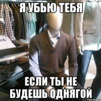 Я убью тебя Если ты не будешь однягой