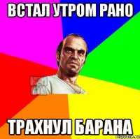 Встал утром рано Трахнул барана