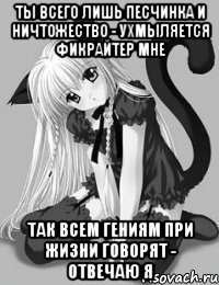 Ты всего лишь песчинка и ничтожество - ухмыляется фикрайтер мне Так всем Гениям при жизни говорят - отвечаю я