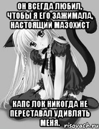 Он всегда любил, чтобы я его зажимала, настоящий мазохист Капс Лок никогда не переставал удивлять меня.
