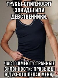 Трусы-слип.Носят зануды или девственники. Часто имеют странные склонности:"призывы в духе:Отшлепай меня"