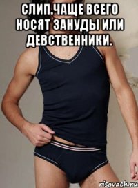 слип.чаще всего носят зануды или девственники. 