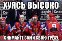Хуясь высоко Снимайте сами свою трёху