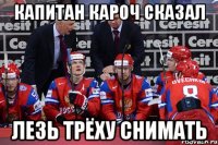 Капитан кароч сказал Лезь трёху снимать