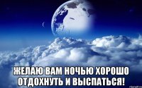  желаю вам ночью хорошо отдохнуть и выспаться!
