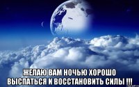  желаю вам ночью хорошо выспаться и восстановить силы !!!