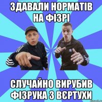 здавали норматів на фізрі случайно вирубив фізрука з вєртухи