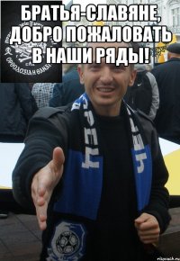 братья-славяне, добро пожаловать в наши ряды! 
