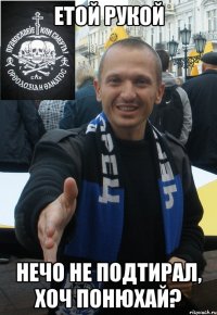 етой рукой нечо не подтирал, хоч понюхай?