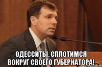  одесситы, сплотимся вокруг своего губернатора!