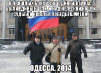 В прошлых боях флаг один был у нас, Были единые цели, И над нелёгкой нашей судьбой Крылья победы шумели. Одесса. 2014