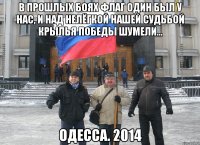 В прошлых боях флаг один был у нас, И над нелёгкой нашей судьбой Крылья победы шумели... Одесса. 2014