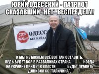 ЮРИЙ ОДЕССКИЙ - ПАТРИОТ СКАЗАВШИЙ "НЕТ" БЕСПРЕДЕЛУ! _____И МЫ НЕ МОЖЕМ ВСЁ ВОТ ТАК ОСТАВИТЬ._____ ВЕДЬ БУДЕТ ВСЯ В РАЗВАЛИНАХ СТРАНА, _____КОГДА НА УКРАИНЕ ПРИДЁТ К ВЛАСТИ_____ БУДЕТ ПРАВИТЬ ДИВИЗИЯ СС "ГАЛИЧИНА".