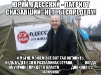 ЮРИЙ ОДЕССКИЙ - ПАТРИОТ СКАЗАВШИЙ "НЕТ" БЕСПРЕДЕЛУ! _____И МЫ НЕ МОЖЕМ ВСЁ ВОТ ТАК ОСТАВИТЬ._____ ВЕДЬ БУДЕТ ВСЯ В РАЗВАЛИНАХ СТРАНА, _____КОГДА НА УКРАИНЕ ПРИДЁТ К ВЛАСТИ_____ ДИВИЗИЯ СС "ГАЛИЧИНА".