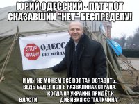 ЮРИЙ ОДЕССКИЙ - ПАТРИОТ СКАЗАВШИЙ "НЕТ" БЕСПРЕДЕЛУ! _____И МЫ НЕ МОЖЕМ ВСЁ ВОТ ТАК ОСТАВИТЬ._____ ВЕДЬ БУДЕТ ВСЯ В РАЗВАЛИНАХ СТРАНА, _______КОГДА НА УКРАИНЕ ПРИДЁТ К ВЛАСТИ_______ ДИВИЗИЯ СС "ГАЛИЧИНА".