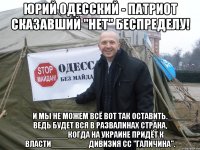 ЮРИЙ ОДЕССКИЙ - ПАТРИОТ СКАЗАВШИЙ "НЕТ" БЕСПРЕДЕЛУ! _____И МЫ НЕ МОЖЕМ ВСЁ ВОТ ТАК ОСТАВИТЬ._____ ВЕДЬ БУДЕТ ВСЯ В РАЗВАЛИНАХ СТРАНА, _______КОГДА НА УКРАИНЕ ПРИДЁТ К ВЛАСТИ________ ДИВИЗИЯ СС "ГАЛИЧИНА".