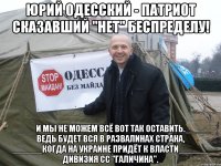 ЮРИЙ ОДЕССКИЙ - ПАТРИОТ СКАЗАВШИЙ "НЕТ" БЕСПРЕДЕЛУ! _____И МЫ НЕ МОЖЕМ ВСЁ ВОТ ТАК ОСТАВИТЬ._____ ВЕДЬ БУДЕТ ВСЯ В РАЗВАЛИНАХ СТРАНА, ______КОГДА НА УКРАИНЕ ПРИДЁТ К ВЛАСТИ______ ДИВИЗИЯ СС "ГАЛИЧИНА".