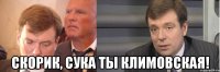  Скорик, сука ты климовская!