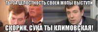 ты за целостность своей жопы выступи Скорик, сука ты климовская!