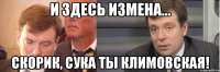 и здесь измена... Скорик, сука ты климовская!