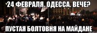 24 февраля. Одесса. вече? пустая болтовня на майдане