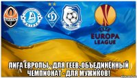  ЛИГА ЕВРОПЫ - ДЛЯ ГЕЕВ, ОБЪЕДИНЁННЫЙ ЧЕМПИОНАТ - ДЛЯ МУЖИКОВ!