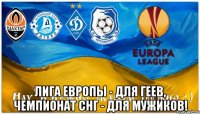  ЛИГА ЕВРОПЫ - ДЛЯ ГЕЕВ, ЧЕМПИОНАТ СНГ - ДЛЯ МУЖИКОВ!