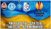  __ЛИГА ЕВРОПЫ - ДЛЯ ГЕЕВ,__ ЛИГА СНГ - ДЛЯ МУЖИКОВ!