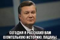  Сегодня я расскажу вам охуительную историю, пацаны.