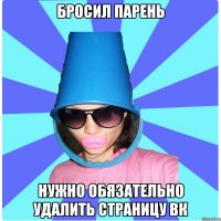 БРОСИЛ ПАРЕНЬ НУЖНО ОБЯЗАТЕЛЬНО УДАЛИТЬ СТРАНИЦУ ВК