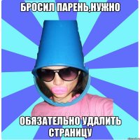 БРОСИЛ ПАРЕНЬ,НУЖНО ОБЯЗАТЕЛЬНО УДАЛИТЬ СТРАНИЦУ