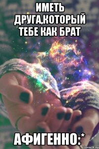 Иметь друга,который тебе как брат Афигенно:*