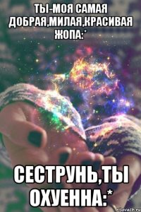 Ты-моя самая добрая,милая,красивая ЖОПА:* Сеструнь,ты Охуенна:*