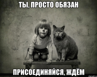 ты, просто обязан присоединяйся, ждём
