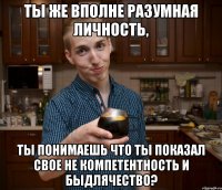 Ты же вполне разумная личность, ты понимаешь что ты показал свое не компетентность и быдлячество?