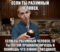Если ты разумный человек, если ты разумный человек, то ты потом проанализируешь и поймешь что хуйню спизданул.