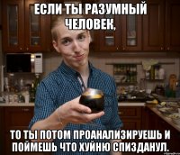 Если ты разумный человек, то ты потом проанализируешь и поймешь что хуйню спизданул.