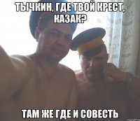 Тычкин, где твой крест, казак? Там же где и совесть