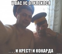 у вас ус отклеился . . . . и крест! И кокарда