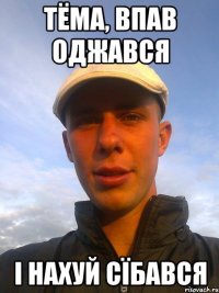 тёма, впав оджався і нахуй сїбався