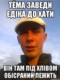 тёма заведи едіка до хати він там під хлівом обісраний лежить