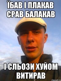 їбав і плакав срав балакав і сльози хуйом витирав