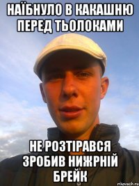 наїбнуло в какашню перед тьолоками не розтірався зробив нижрній брейк