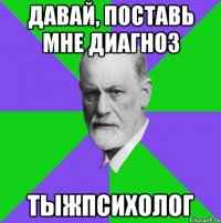 Давай, поставь мне диагноз тыжпсихолог