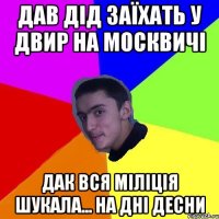 дав дід заїхать у двир на москвичі дак вся міліція шукала... на дні десни