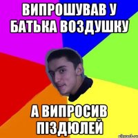 випрошував у батька воздушку а випросив піздюлей