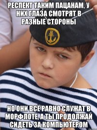 Респект таким пацанам, У них глаза смотрят в разные стороны Но они всё равно служат в морфлоте, А ты продолжай сидеть за компьютером