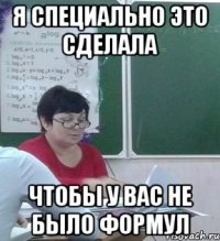 Я специально это сделала чтобы у вас не было формул